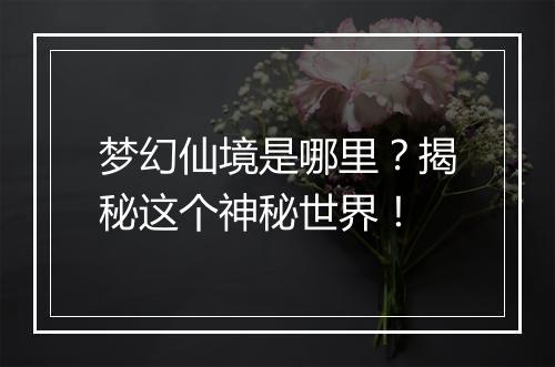 梦幻仙境是哪里？揭秘这个神秘世界！