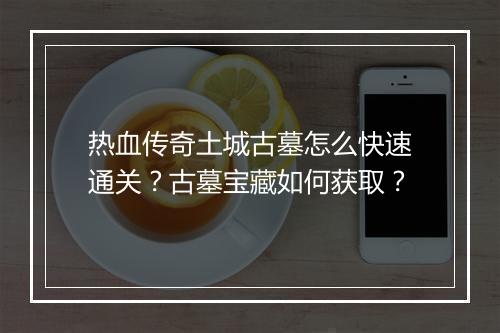 热血传奇土城古墓怎么快速通关？古墓宝藏如何获取？