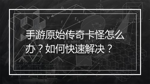 手游原始传奇卡怪怎么办？如何快速解决？