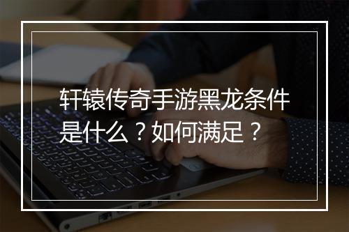 轩辕传奇手游黑龙条件是什么？如何满足？