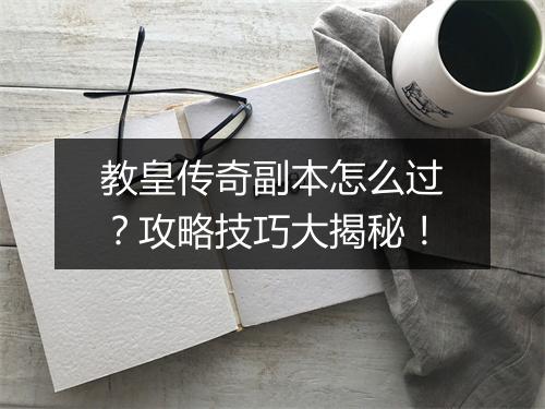 教皇传奇副本怎么过？攻略技巧大揭秘！