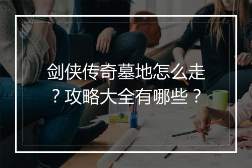 剑侠传奇墓地怎么走？攻略大全有哪些？