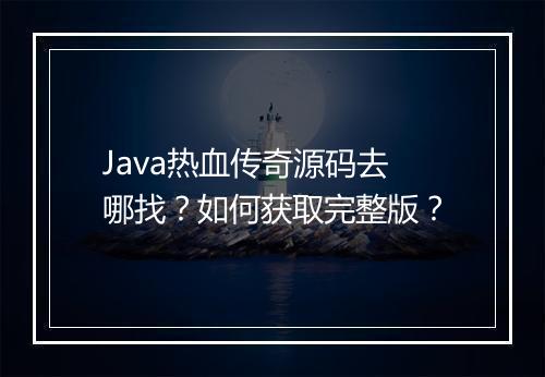 Java热血传奇源码去哪找？如何获取完整版？