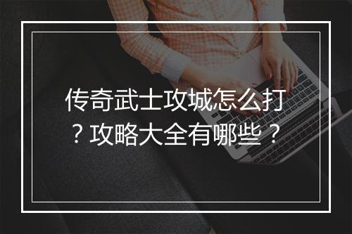 传奇武士攻城怎么打？攻略大全有哪些？