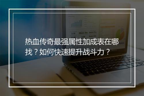 热血传奇最强属性加成表在哪找？如何快速提升战斗力？
