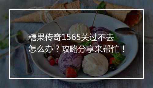 糖果传奇1565关过不去怎么办？攻略分享来帮忙！