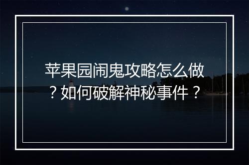 苹果园闹鬼攻略怎么做？如何破解神秘事件？