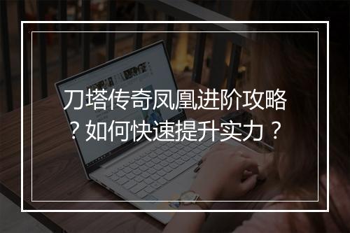 刀塔传奇凤凰进阶攻略？如何快速提升实力？