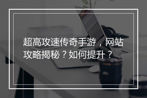 超高攻速传奇手游，网站攻略揭秘？如何提升？