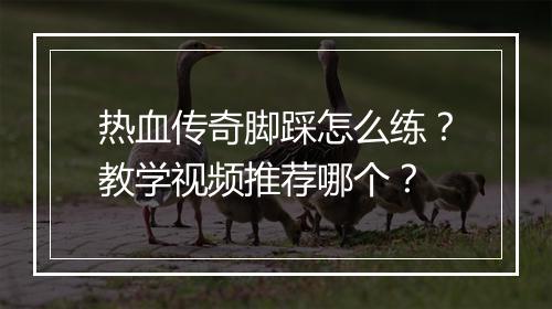热血传奇脚踩怎么练？教学视频推荐哪个？