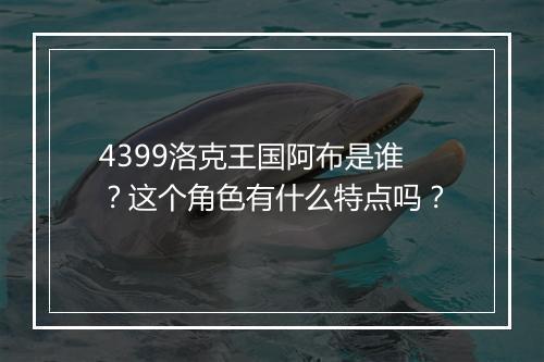 4399洛克王国阿布是谁？这个角色有什么特点吗？