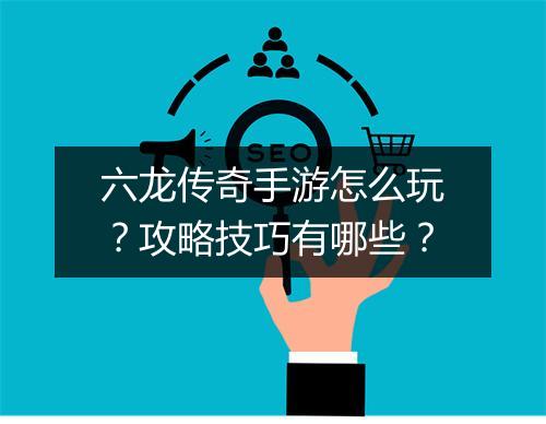 六龙传奇手游怎么玩？攻略技巧有哪些？