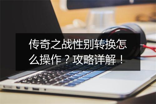 传奇之战性别转换怎么操作？攻略详解！