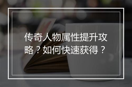 传奇人物属性提升攻略？如何快速获得？