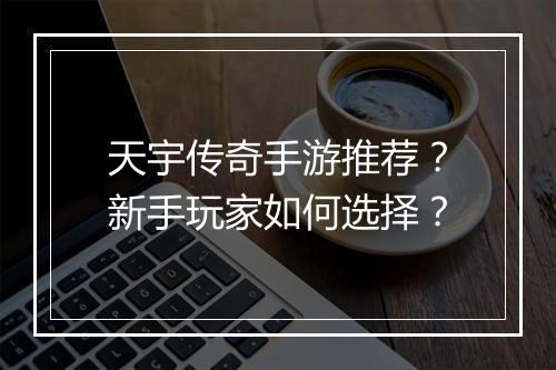 天宇传奇手游推荐？新手玩家如何选择？