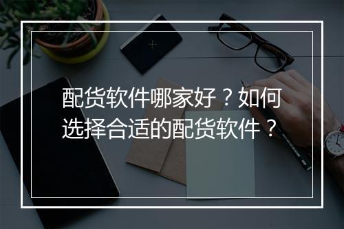 配货软件哪家好？如何选择合适的配货软件？