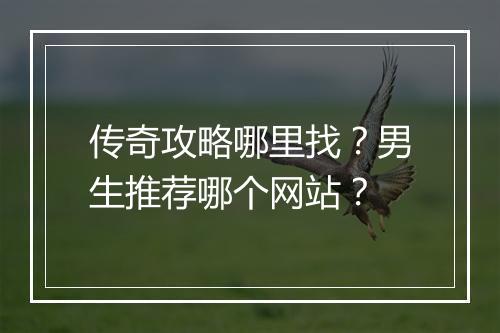 传奇攻略哪里找？男生推荐哪个网站？