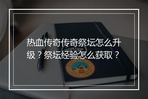 热血传奇传奇祭坛怎么升级？祭坛经验怎么获取？