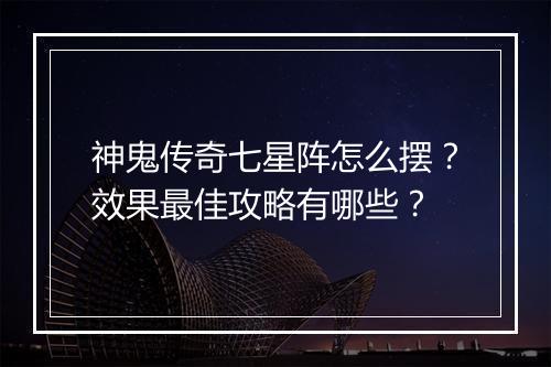 神鬼传奇七星阵怎么摆？效果最佳攻略有哪些？