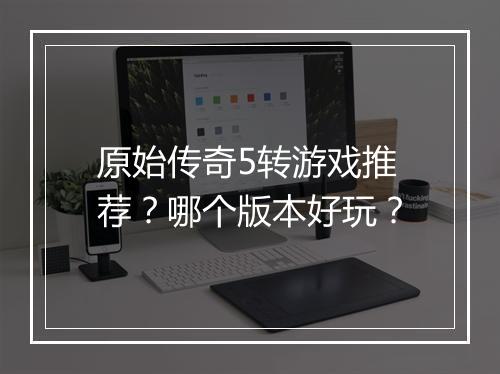 原始传奇5转游戏推荐？哪个版本好玩？