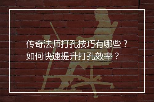 传奇法师打孔技巧有哪些？如何快速提升打孔效率？