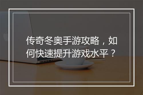 传奇冬奥手游攻略，如何快速提升游戏水平？