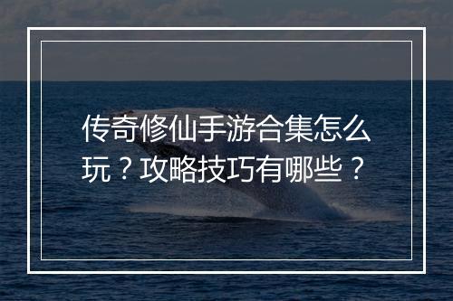 传奇修仙手游合集怎么玩？攻略技巧有哪些？