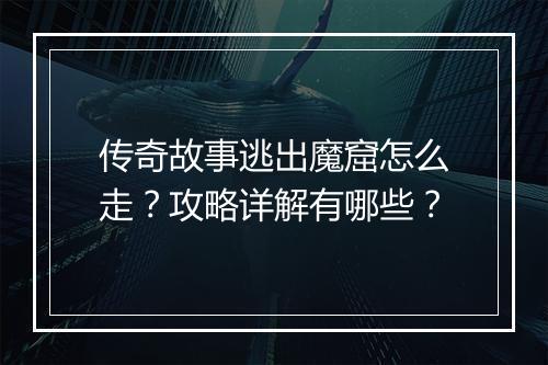 传奇故事逃出魔窟怎么走？攻略详解有哪些？