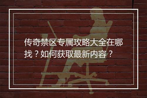 传奇禁区专属攻略大全在哪找？如何获取最新内容？