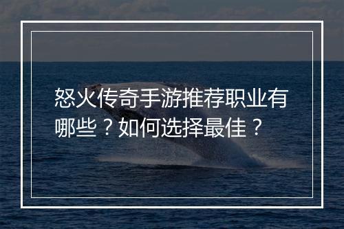 怒火传奇手游推荐职业有哪些？如何选择最佳？