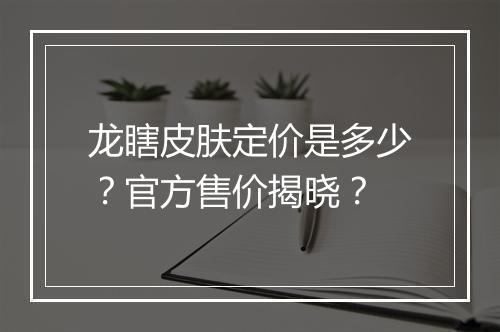 龙瞎皮肤定价是多少？官方售价揭晓？