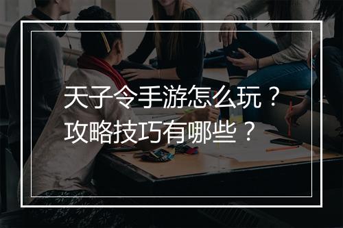 天子令手游怎么玩？攻略技巧有哪些？
