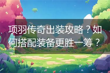 项羽传奇出装攻略？如何搭配装备更胜一筹？