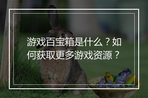 游戏百宝箱是什么？如何获取更多游戏资源？