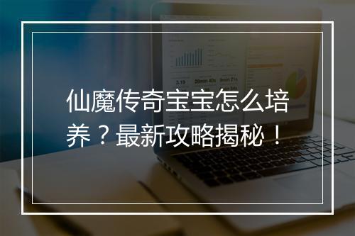 仙魔传奇宝宝怎么培养？最新攻略揭秘！