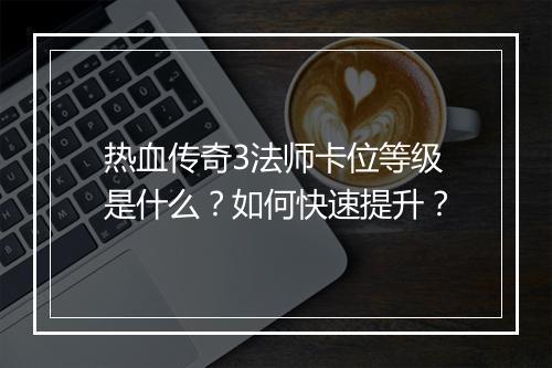 热血传奇3法师卡位等级是什么？如何快速提升？