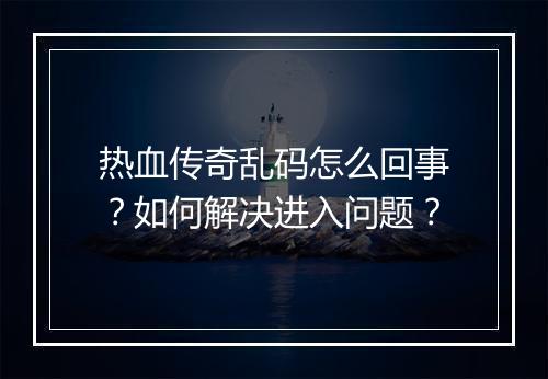 热血传奇乱码怎么回事？如何解决进入问题？