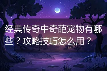 经典传奇中奇葩宠物有哪些？攻略技巧怎么用？