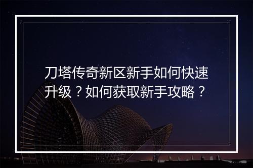 刀塔传奇新区新手如何快速升级？如何获取新手攻略？