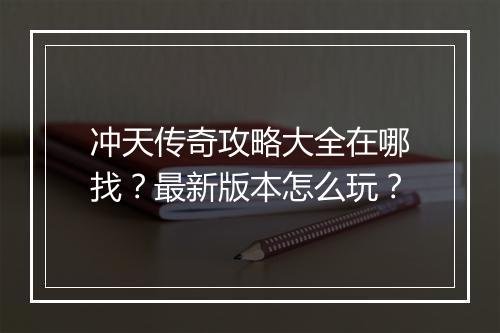 冲天传奇攻略大全在哪找？最新版本怎么玩？