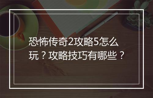 恐怖传奇2攻略5怎么玩？攻略技巧有哪些？