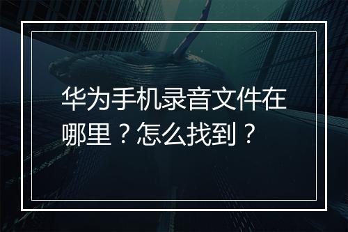 华为手机录音文件在哪里？怎么找到？