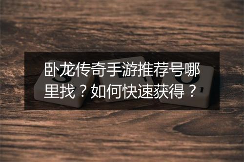 卧龙传奇手游推荐号哪里找？如何快速获得？