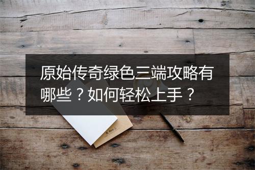原始传奇绿色三端攻略有哪些？如何轻松上手？