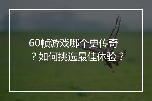60帧游戏哪个更传奇？如何挑选最佳体验？