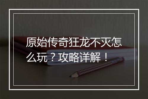 原始传奇狂龙不灭怎么玩？攻略详解！