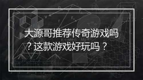 大源哥推荐传奇游戏吗？这款游戏好玩吗？
