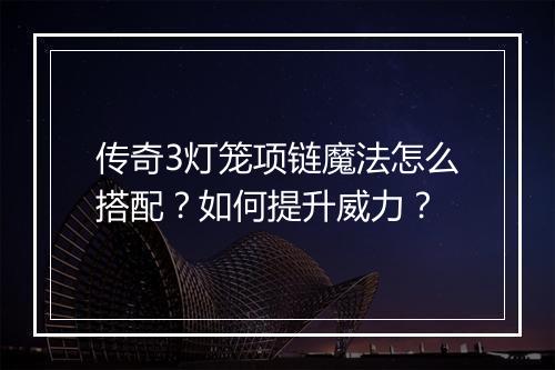 传奇3灯笼项链魔法怎么搭配？如何提升威力？