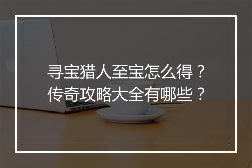 寻宝猎人至宝怎么得？传奇攻略大全有哪些？
