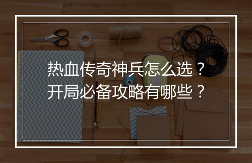 热血传奇神兵怎么选？开局必备攻略有哪些？